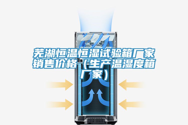 蕪湖恒溫恒濕試驗(yàn)箱廠家銷(xiāo)售價(jià)格（生產(chǎn)溫濕度箱廠家）